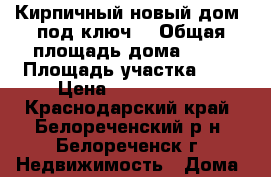 Кирпичный новый дом “под ключ“ › Общая площадь дома ­ 90 › Площадь участка ­ 6 › Цена ­ 2 600 000 - Краснодарский край, Белореченский р-н, Белореченск г. Недвижимость » Дома, коттеджи, дачи продажа   